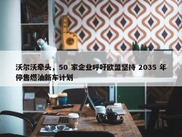 沃尔沃牵头，50 家企业呼吁欧盟坚持 2035 年停售燃油新车计划