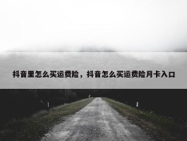 抖音里怎么买运费险，抖音怎么买运费险月卡入口