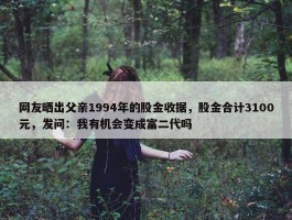 网友晒出父亲1994年的股金收据，股金合计3100元，发问：我有机会变成富二代吗