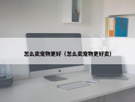 怎么卖宠物更好（怎么卖宠物更好卖）