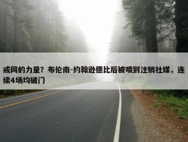 戒网的力量？布伦南-约翰逊德比后被喷到注销社媒，连续4场均破门