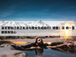 是否害怕过自己无法与掘金完成续约？穆雷：没 我一直都很有信心