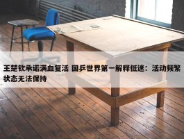 王楚钦承诺满血复活 国乒世界第一解释低迷：活动频繁状态无法保持