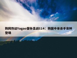 韩网热议Yagao替补出战S14：韩国中单杀手膏神登场