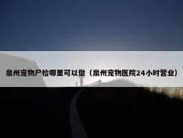 泉州宠物尸检哪里可以做（泉州宠物医院24小时营业）