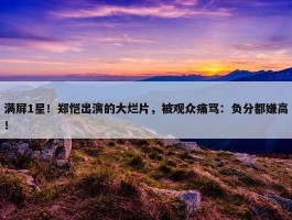 满屏1星！郑恺出演的大烂片，被观众痛骂：负分都嫌高！