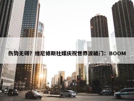 伤势无碍？维尼修斯社媒庆祝世界波破门：BOOM