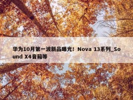 华为10月第一波新品曝光！Nova 13系列_Sound X4音箱等