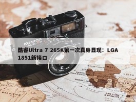 酷睿Ultra 7 265K第一次真身显现：LGA1851新接口