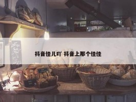 抖音佳儿吖 抖音上那个佳佳