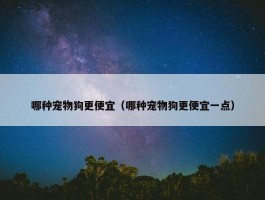 哪种宠物狗更便宜（哪种宠物狗更便宜一点）