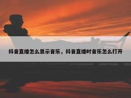 抖音直播怎么显示音乐，抖音直播时音乐怎么打开