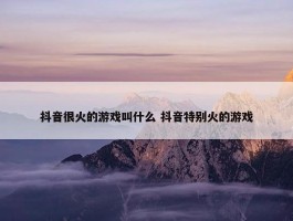 抖音很火的游戏叫什么 抖音特别火的游戏