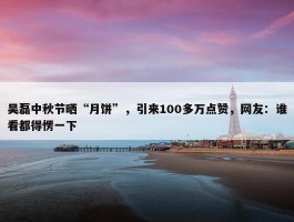 吴磊中秋节晒“月饼”，引来100多万点赞，网友：谁看都得愣一下