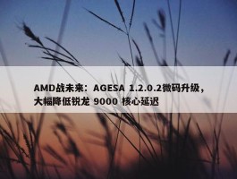 AMD战未来：AGESA 1.2.0.2微码升级，大幅降低锐龙 9000 核心延迟