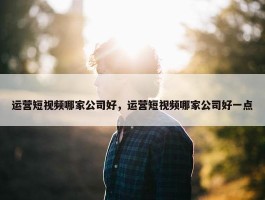 运营短视频哪家公司好，运营短视频哪家公司好一点