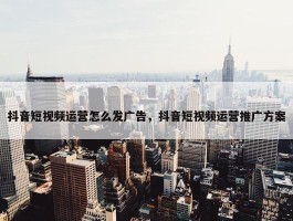 抖音短视频运营怎么发广告，抖音短视频运营推广方案