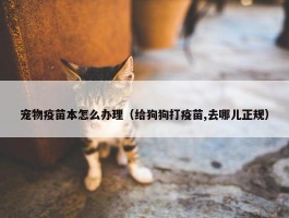 宠物疫苗本怎么办理（给狗狗打疫苗,去哪儿正规）