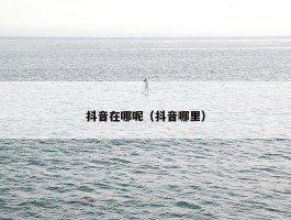 抖音在哪呢（抖音哪里）