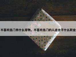 不喜欢出门养什么宠物，不喜欢出门的人适合干什么职业