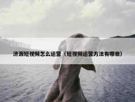 济源短视频怎么运营（短视频运营方法有哪些）