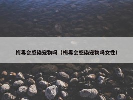 梅毒会感染宠物吗（梅毒会感染宠物吗女性）