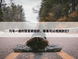 万年一遇的彗星被拍到，哪里可以观测到它？