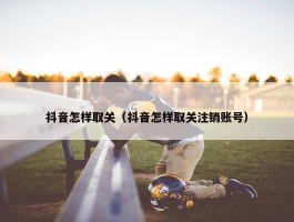 抖音怎样取关（抖音怎样取关注销账号）