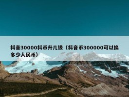 抖音30000抖币升几级（抖音币300000可以换多少人民币）