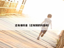 还有谁抖音（还有别的抖音吗）