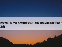 对无锡！辽宁铁人主帅李金羽：全队对每场比赛都会好好准备