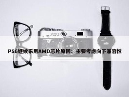 PS6继续采用AMD芯片原因：主要考虑向下兼容性