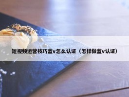 短视频运营技巧蓝v怎么认证（怎样做蓝v认证）