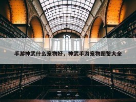 手游神武什么宠物好，神武手游宠物图鉴大全