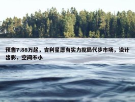 预售7.88万起，吉利星愿有实力搅局代步市场，设计出彩，空间不小