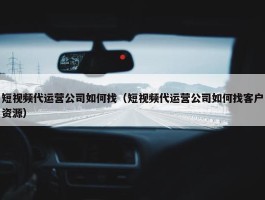 短视频代运营公司如何找（短视频代运营公司如何找客户资源）