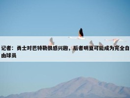 记者：勇士对巴特勒很感兴趣，后者明夏可能成为完全自由球员