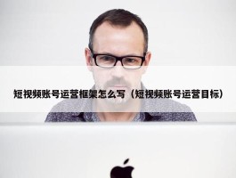 短视频账号运营框架怎么写（短视频账号运营目标）