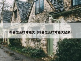 抖音怎么样才能火（抖音怎么样才能火起来）