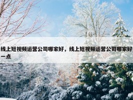 线上短视频运营公司哪家好，线上短视频运营公司哪家好一点