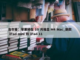 古尔曼：苹果将在 10 月推出 M4 Mac_新款 iPad mini 和 iPad 11