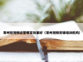 常州短视频运营哪家效果好（常州视频剪辑培训机构）