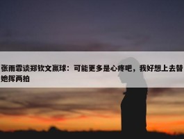 张雨霏谈郑钦文赢球：可能更多是心疼吧，我好想上去替她挥两拍