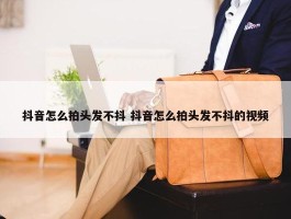 抖音怎么拍头发不抖 抖音怎么拍头发不抖的视频