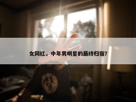 女网红，中年男明星的最终归宿？