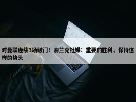 对曼联连续3场破门！索兰克社媒：重要的胜利，保持这样的势头