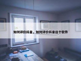 如何评价抖音，如何评价抖音这个软件