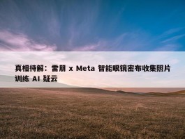 真相待解：雷朋 x Meta 智能眼镜密布收集照片训练 AI 疑云