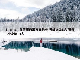 Shams：在唐斯的三方交易中 黄蜂送出1人 获得3个次轮+3人