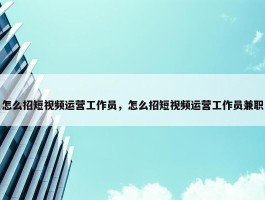 怎么招短视频运营工作员，怎么招短视频运营工作员兼职